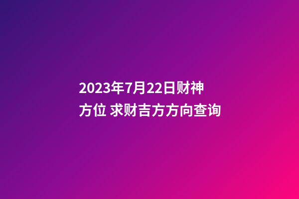 2023年7月22日财神方位 求财吉方方向查询